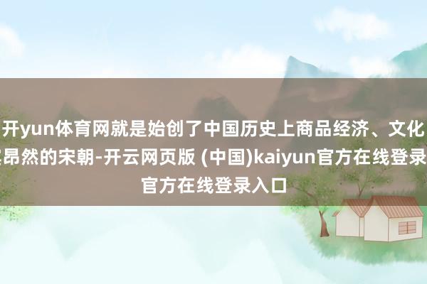 开yun体育网就是始创了中国历史上商品经济、文化西宾昂然的宋朝-开云网页版 (中国)kaiyun官方在线登录入口