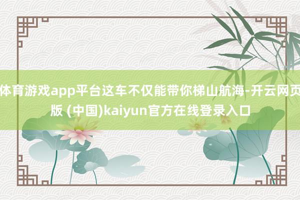 体育游戏app平台这车不仅能带你梯山航海-开云网页版 (中国)kaiyun官方在线登录入口