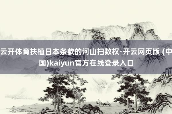 云开体育扶植日本条款的河山扫数权-开云网页版 (中国)kaiyun官方在线登录入口