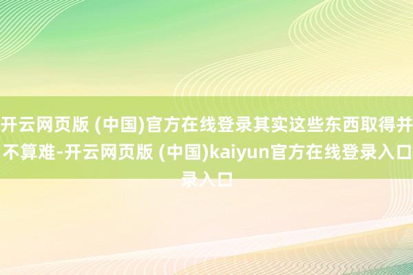 开云网页版 (中国)官方在线登录其实这些东西取得并不算难-开云网页版 (中国)kaiyun官方在线登录入口