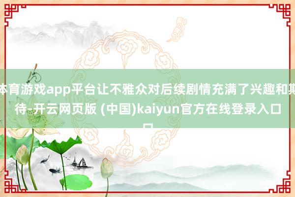 体育游戏app平台让不雅众对后续剧情充满了兴趣和期待-开云网页版 (中国)kaiyun官方在线登录入口
