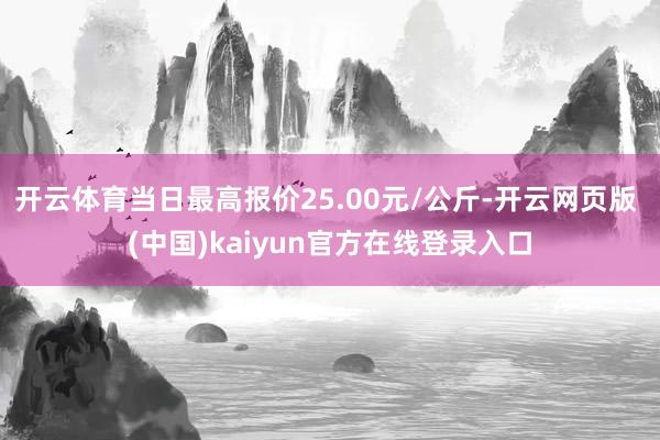 开云体育当日最高报价25.00元/公斤-开云网页版 (中国)kaiyun官方在线登录入口
