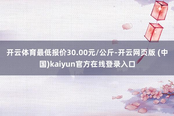 开云体育最低报价30.00元/公斤-开云网页版 (中国)kaiyun官方在线登录入口