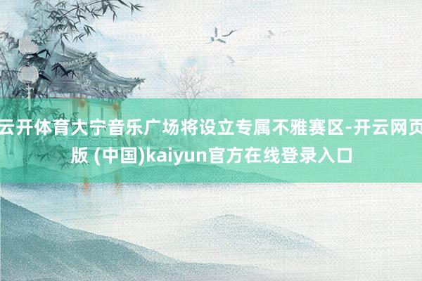 云开体育大宁音乐广场将设立专属不雅赛区-开云网页版 (中国)kaiyun官方在线登录入口