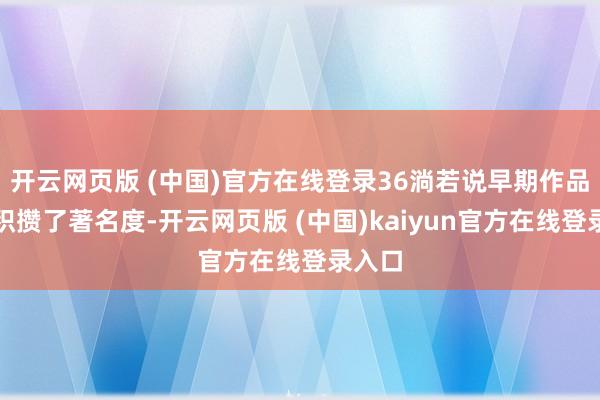 开云网页版 (中国)官方在线登录36淌若说早期作品为他积攒了著名度-开云网页版 (中国)kaiyun官方在线登录入口