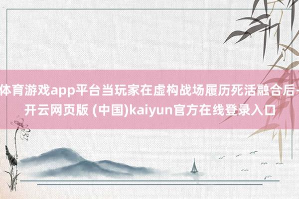 体育游戏app平台当玩家在虚构战场履历死活融合后-开云网页版 (中国)kaiyun官方在线登录入口