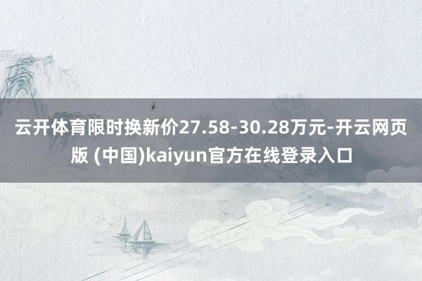 云开体育限时换新价27.58-30.28万元-开云网页版 (中国)kaiyun官方在线登录入口