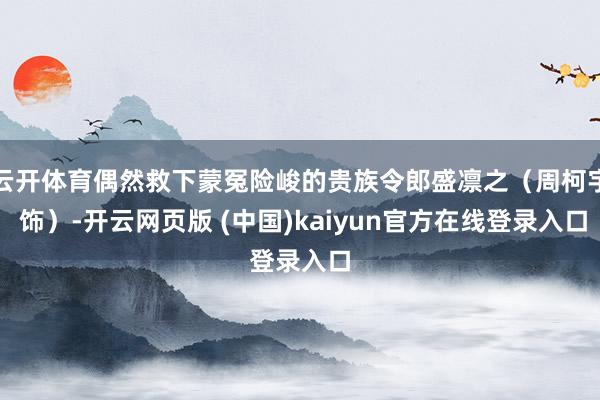 云开体育偶然救下蒙冤险峻的贵族令郎盛凛之（周柯宇 饰）-开云网页版 (中国)kaiyun官方在线登录入口