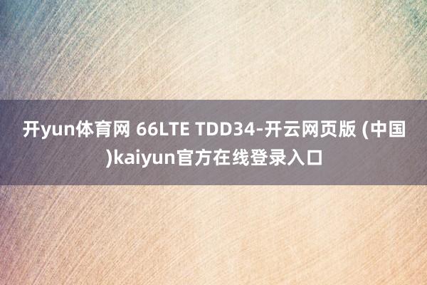 开yun体育网 66LTE TDD34-开云网页版 (中国)kaiyun官方在线登录入口