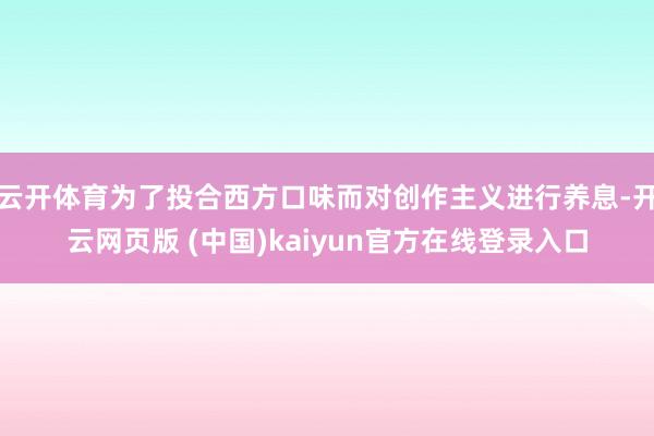 云开体育为了投合西方口味而对创作主义进行养息-开云网页版 (中国)kaiyun官方在线登录入口