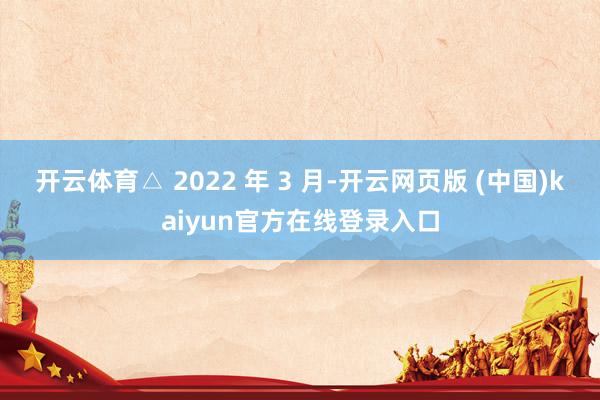 开云体育△ 2022 年 3 月-开云网页版 (中国)kaiyun官方在线登录入口