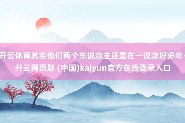 开云体育其实他们两个东说念主还是在一说念好多年-开云网页版 (中国)kaiyun官方在线登录入口