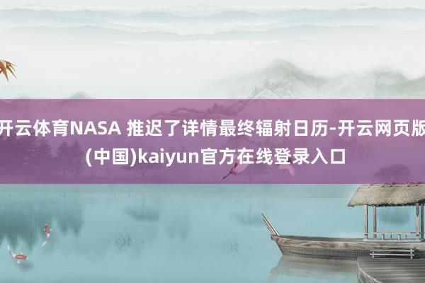 开云体育NASA 推迟了详情最终辐射日历-开云网页版 (中国)kaiyun官方在线登录入口