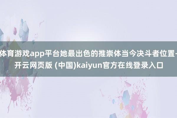 体育游戏app平台她最出色的推崇体当今决斗者位置-开云网页版 (中国)kaiyun官方在线登录入口