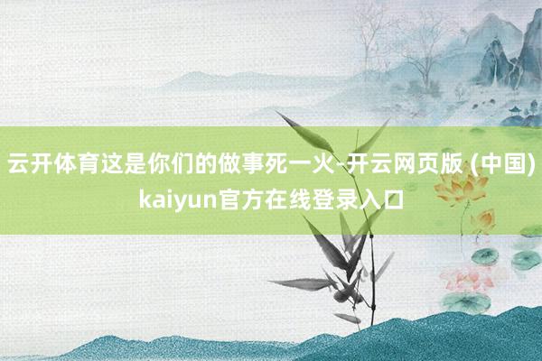 云开体育这是你们的做事死一火-开云网页版 (中国)kaiyun官方在线登录入口
