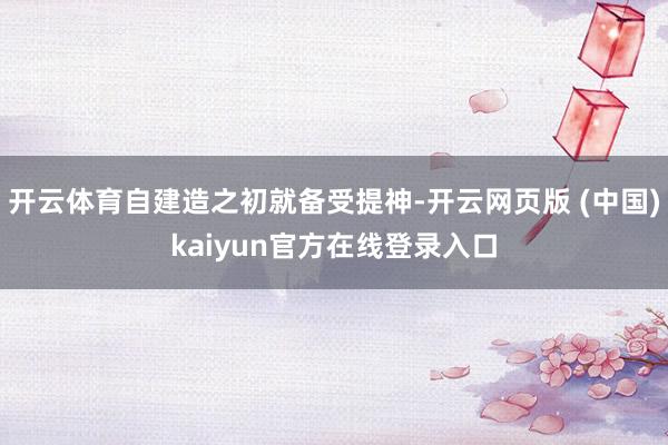 开云体育自建造之初就备受提神-开云网页版 (中国)kaiyun官方在线登录入口