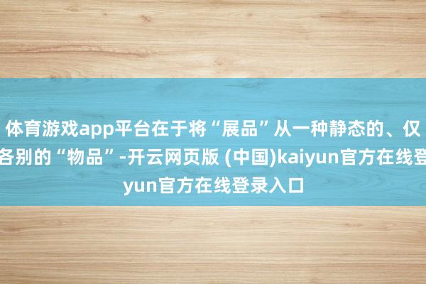 体育游戏app平台在于将“展品”从一种静态的、仅有品性各别的“物品”-开云网页版 (中国)kaiyun官方在线登录入口