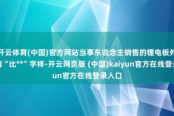 开云体育(中国)官方网站当事东说念主销售的锂电板外在标有“比**”字样-开云网页版 (中国)kaiyun官方在线登录入口