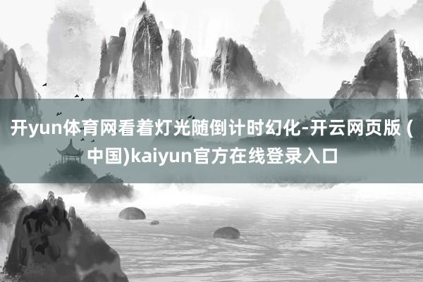 开yun体育网看着灯光随倒计时幻化-开云网页版 (中国)kaiyun官方在线登录入口