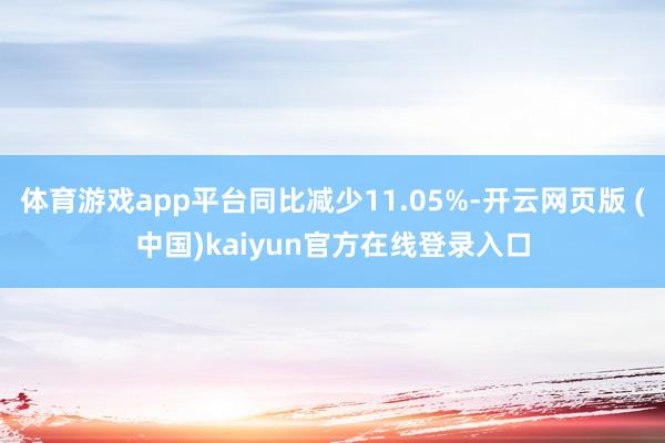 体育游戏app平台同比减少11.05%-开云网页版 (中国)kaiyun官方在线登录入口