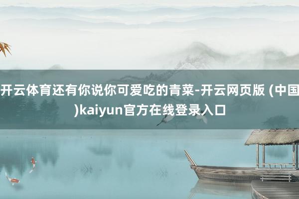 开云体育还有你说你可爱吃的青菜-开云网页版 (中国)kaiyun官方在线登录入口