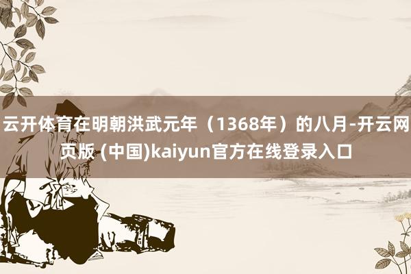 云开体育在明朝洪武元年(1368年)的八月-开云网页版 (中国)kaiyun官方在线登录入口