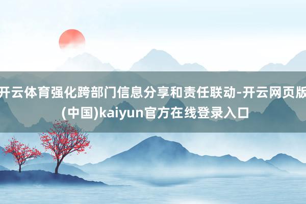 开云体育强化跨部门信息分享和责任联动-开云网页版 (中国)kaiyun官方在线登录入口