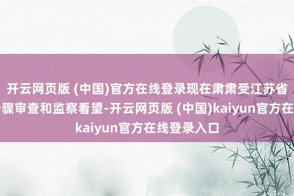 开云网页版 (中国)官方在线登录现在肃肃受江苏省纪委监委步骤审查和监察看望-开云网页版 (中国)kaiyun官方在线登录入口