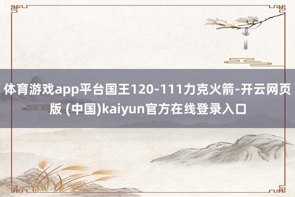 体育游戏app平台国王120-111力克火箭-开云网页版 (中国)kaiyun官方在线登录入口