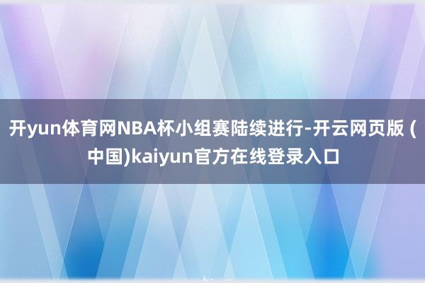 开yun体育网NBA杯小组赛陆续进行-开云网页版 (中国)kaiyun官方在线登录入口
