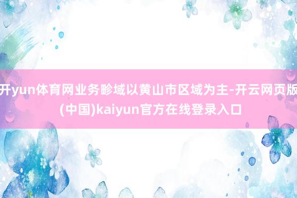 开yun体育网业务畛域以黄山市区域为主-开云网页版 (中国)kaiyun官方在线登录入口