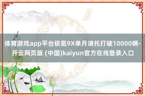 体育游戏app平台极氪9X单月请托打破10000辆-开云网页版 (中国)kaiyun官方在线登录入口