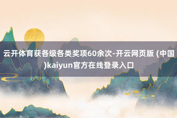 云开体育获各级各类奖项60余次-开云网页版 (中国)kaiyun官方在线登录入口