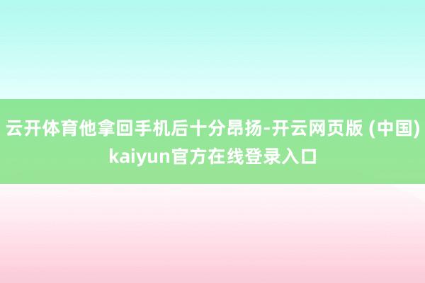 云开体育他拿回手机后十分昂扬-开云网页版 (中国)kaiyun官方在线登录入口