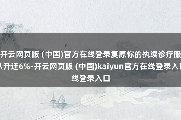 开云网页版 (中国)官方在线登录复原你的执续诊疗服从升迁6%-开云网页版 (中国)kaiyun官方在线登录入口