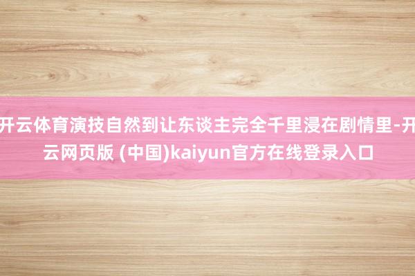 开云体育演技自然到让东谈主完全千里浸在剧情里-开云网页版 (中国)kaiyun官方在线登录入口