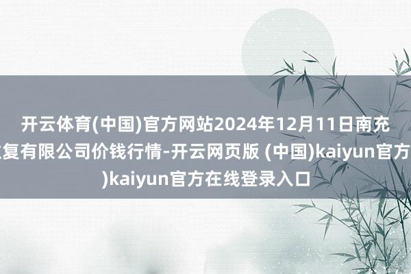 开云体育(中国)官方网站2024年12月11日南充川北农产物往复有限公司价钱行情-开云网页版 (中国)kaiyun官方在线登录入口