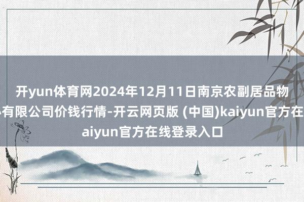 开yun体育网2024年12月11日南京农副居品物发配送中心有限公司价钱行情-开云网页版 (中国)kaiyun官方在线登录入口