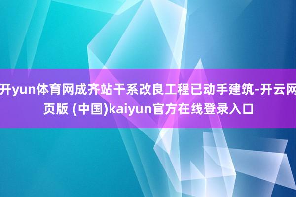 开yun体育网成齐站干系改良工程已动手建筑-开云网页版 (中国)kaiyun官方在线登录入口