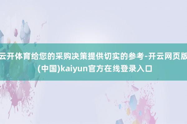 云开体育给您的采购决策提供切实的参考-开云网页版 (中国)kaiyun官方在线登录入口