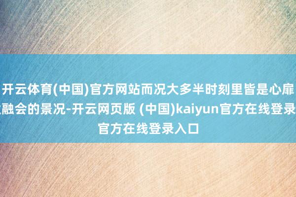 开云体育(中国)官方网站而况大多半时刻里皆是心扉不太融会的景况-开云网页版 (中国)kaiyun官方在线登录入口