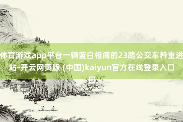 体育游戏app平台一辆蓝白相间的23路公交车矜重进站-开云网页版 (中国)kaiyun官方在线登录入口