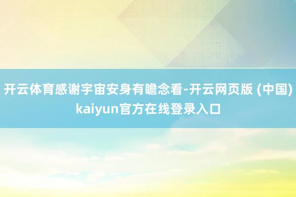 开云体育感谢宇宙安身有瞻念看-开云网页版 (中国)kaiyun官方在线登录入口