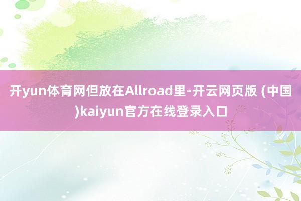 开yun体育网但放在Allroad里-开云网页版 (中国)kaiyun官方在线登录入口
