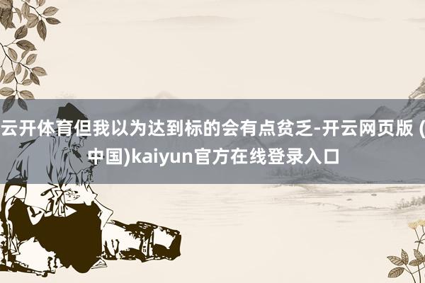 云开体育但我以为达到标的会有点贫乏-开云网页版 (中国)kaiyun官方在线登录入口