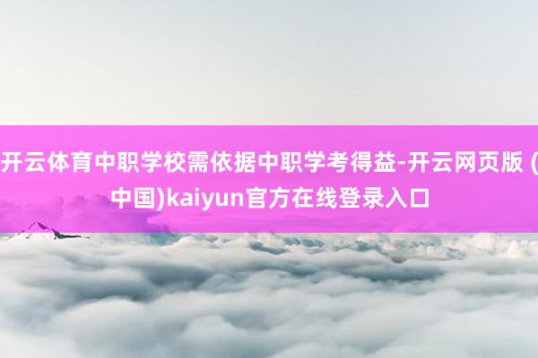 开云体育中职学校需依据中职学考得益-开云网页版 (中国)kaiyun官方在线登录入口
