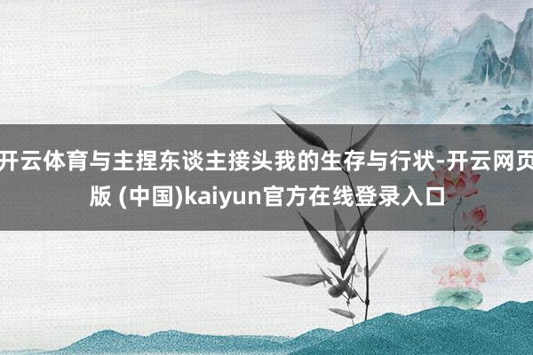 开云体育与主捏东谈主接头我的生存与行状-开云网页版 (中国)kaiyun官方在线登录入口