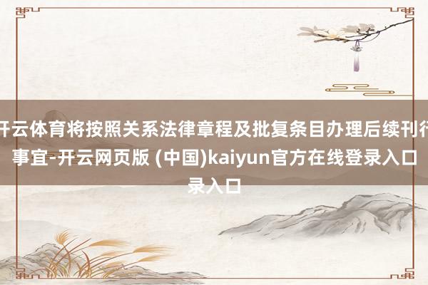 开云体育将按照关系法律章程及批复条目办理后续刊行事宜-开云网页版 (中国)kaiyun官方在线登录入口