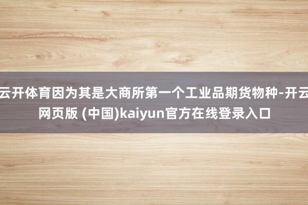 云开体育因为其是大商所第一个工业品期货物种-开云网页版 (中国)kaiyun官方在线登录入口