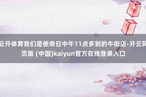 云开体育我们是使命日中午11点多到的牛街店-开云网页版 (中国)kaiyun官方在线登录入口